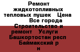 Ремонт жидкотопливных тепловых пушек › Цена ­ 500 - Все города Строительство и ремонт » Услуги   . Башкортостан респ.,Баймакский р-н